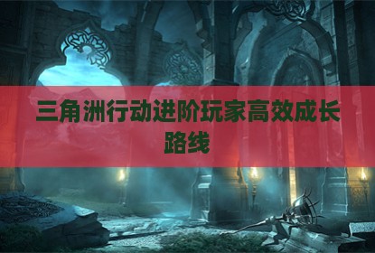 三角洲行动进阶玩家高效成长路线